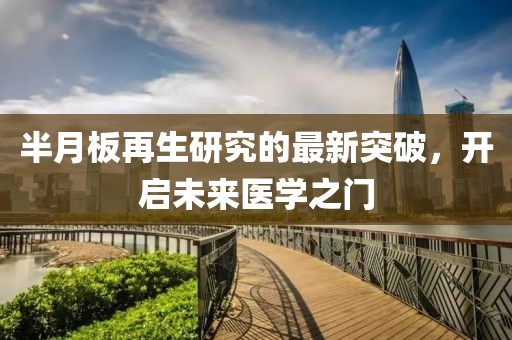 半月板再生研究的最新突破，开启未来医学之门