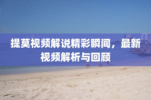 提莫视频解说精彩瞬间，最新视频解析与回顾
