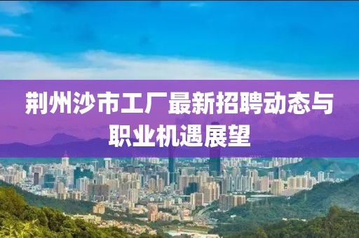 荆州沙市工厂最新招聘动态与职业机遇展望