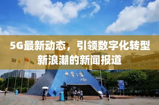 5G最新动态，引领数字化转型新浪潮的新闻报道