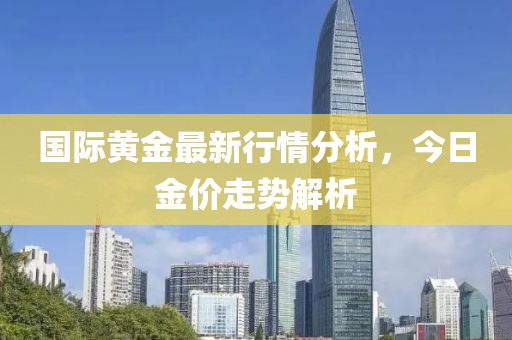 国际黄金最新行情分析，今日金价走势解析