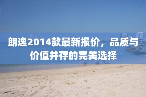 朗逸2014款最新报价，品质与价值并存的完美选择