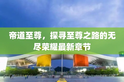 帝道至尊，探寻至尊之路的无尽荣耀最新章节