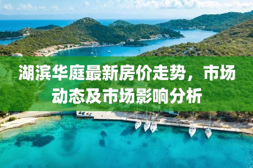 湖滨华庭最新房价走势，市场动态及市场影响分析