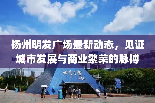 扬州明发广场最新动态，见证城市发展与商业繁荣的脉搏