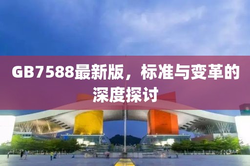 GB7588最新版，标准与变革的深度探讨