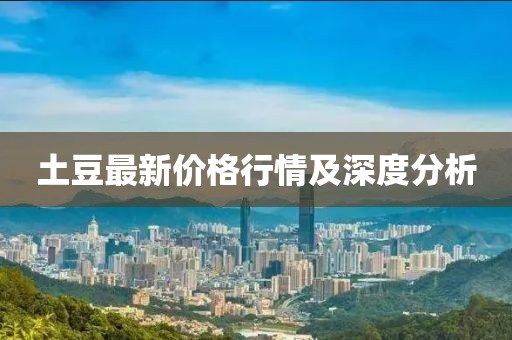 土豆最新价格行情及深度分析
