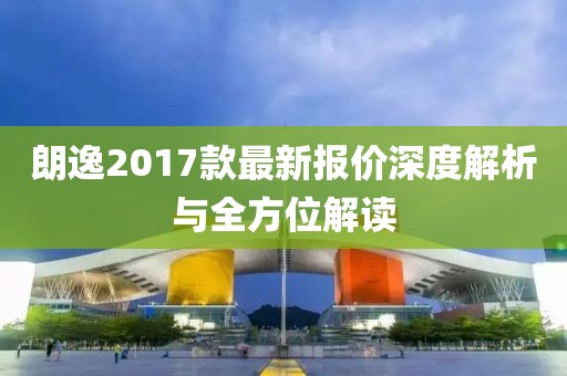 朗逸2017款最新报价深度解析与全方位解读