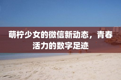 萌柠少女的微信新动态，青春活力的数字足迹