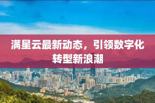 满星云最新动态，引领数字化转型新浪潮