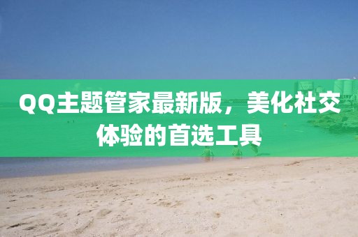 QQ主题管家最新版，美化社交体验的首选工具