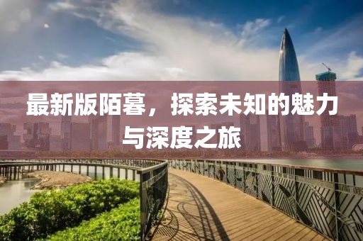 最新版陌暮，探索未知的魅力与深度之旅