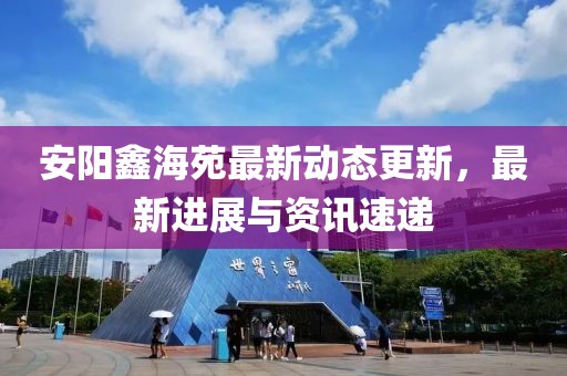 安阳鑫海苑最新动态更新，最新进展与资讯速递