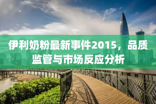 伊利奶粉最新事件2015，品质监管与市场反应分析
