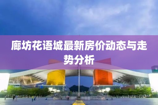 廊坊花语城最新房价动态与走势分析