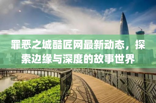 罪恶之城酷匠网最新动态，探索边缘与深度的故事世界