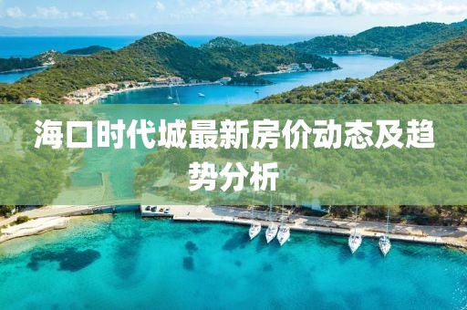 海口时代城最新房价动态及趋势分析