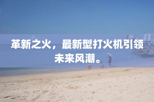 革新之火，最新型打火机引领未来风潮。
