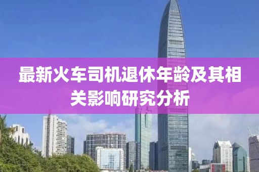 最新火车司机退休年龄及其相关影响研究分析