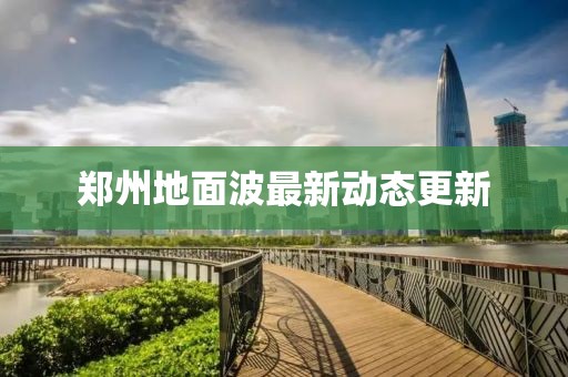 郑州地面波最新动态更新