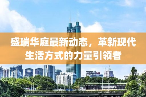 盛瑞华庭最新动态，革新现代生活方式的力量引领者
