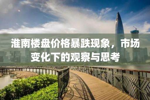 淮南楼盘价格暴跌现象，市场变化下的观察与思考