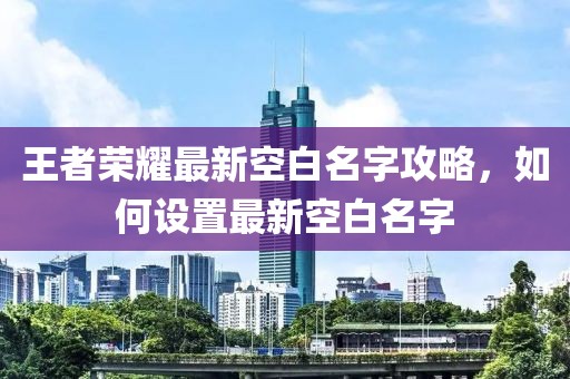 王者荣耀最新空白名字攻略，如何设置最新空白名字