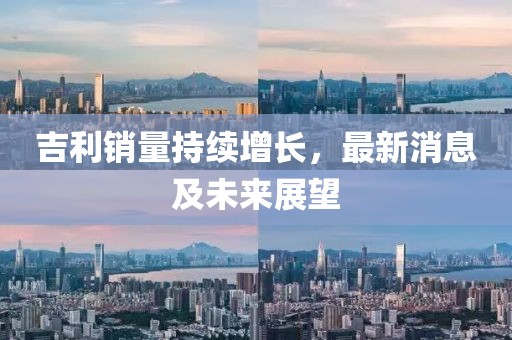吉利销量持续增长，最新消息及未来展望