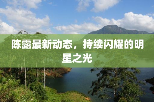 陈露最新动态，持续闪耀的明星之光