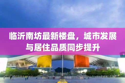 临沂南坊最新楼盘，城市发展与居住品质同步提升