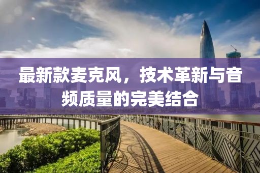最新款麦克风，技术革新与音频质量的完美结合