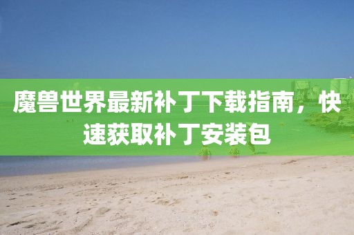 魔兽世界最新补丁下载指南，快速获取补丁安装包