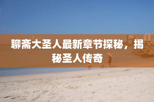聊斋大圣人最新章节探秘，揭秘圣人传奇
