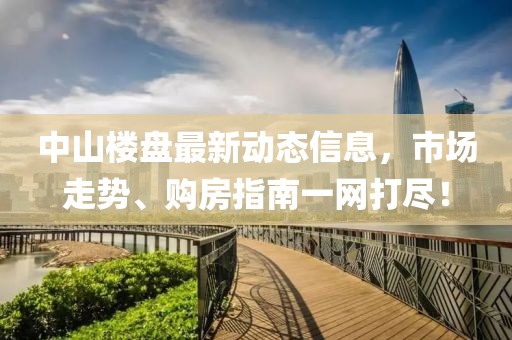 中山楼盘最新动态信息，市场走势、购房指南一网打尽！
