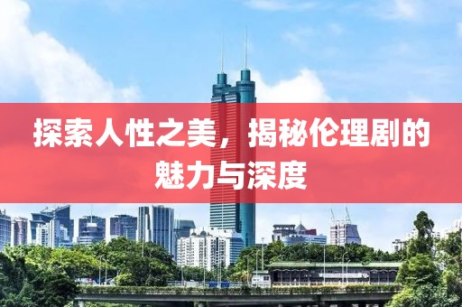 探索人性之美，揭秘伦理剧的魅力与深度