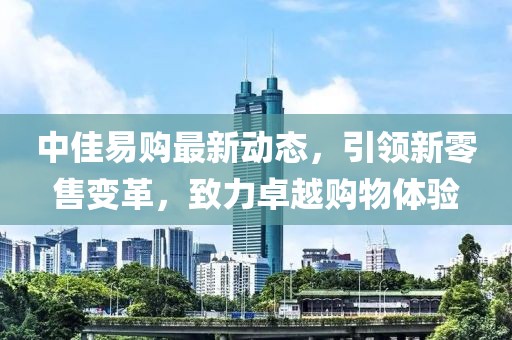 中佳易购最新动态，引领新零售变革，致力卓越购物体验