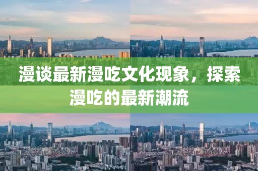 漫谈最新漫吃文化现象，探索漫吃的最新潮流