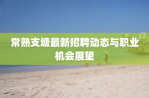 常熟支塘最新招聘动态与职业机会展望