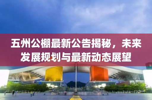五州公棚最新公告揭秘，未来发展规划与最新动态展望