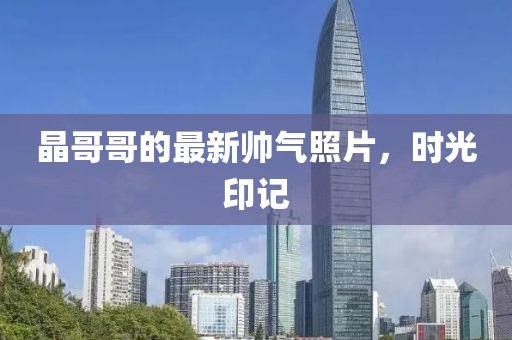 晶哥哥的最新帅气照片，时光印记