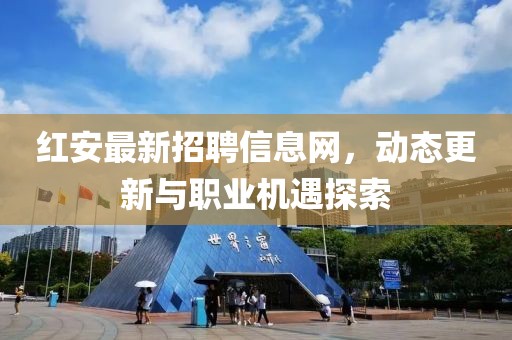 红安最新招聘信息网，动态更新与职业机遇探索