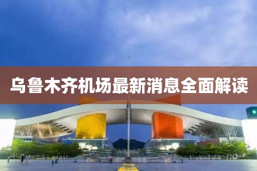 乌鲁木齐机场最新消息全面解读