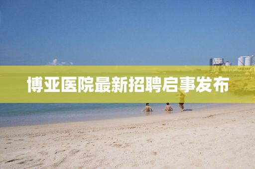 博亚医院最新招聘启事发布