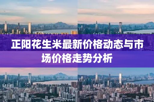 正阳花生米最新价格动态与市场价格走势分析