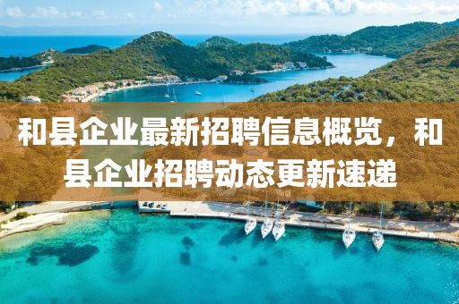 和县企业最新招聘信息概览，和县企业招聘动态更新速递