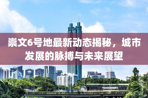 崇文6号地最新动态揭秘，城市发展的脉搏与未来展望