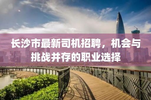 长沙市最新司机招聘，机会与挑战并存的职业选择