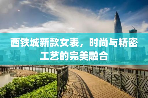 西铁城新款女表，时尚与精密工艺的完美融合