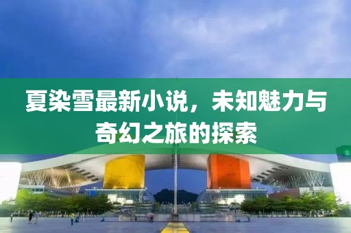 夏染雪最新小说，未知魅力与奇幻之旅的探索