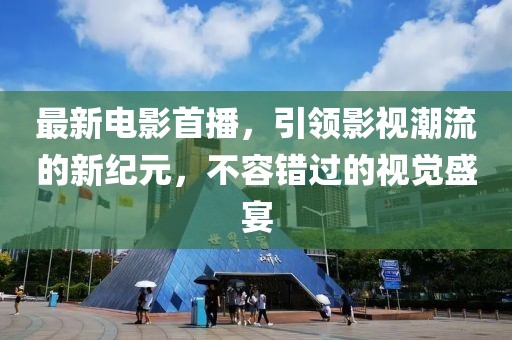 最新电影首播，引领影视潮流的新纪元，不容错过的视觉盛宴